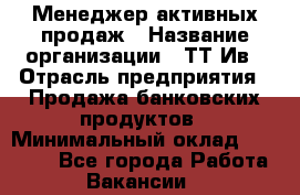 Менеджер активных продаж › Название организации ­ ТТ-Ив › Отрасль предприятия ­ Продажа банковских продуктов › Минимальный оклад ­ 45 000 - Все города Работа » Вакансии   